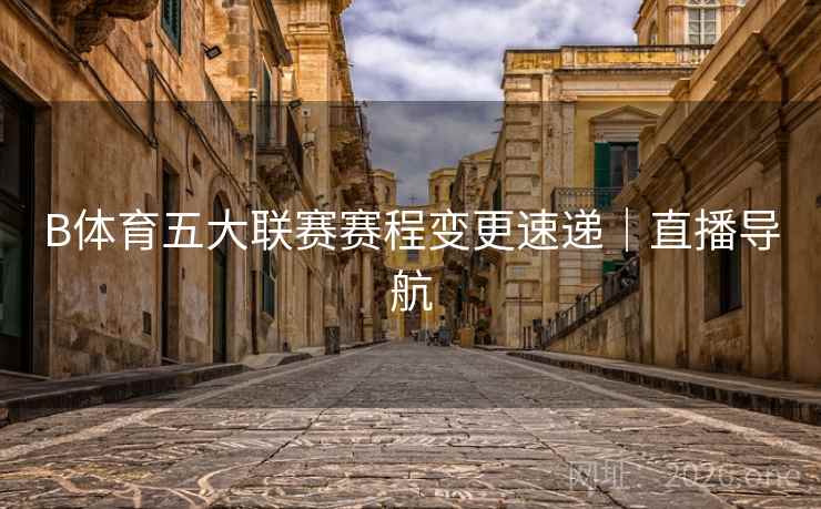 B体育五大联赛赛程变更速递｜直播导航