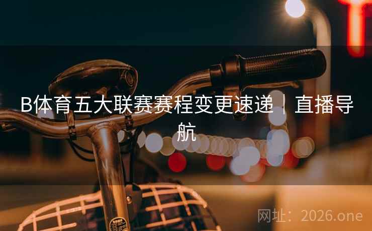B体育五大联赛赛程变更速递｜直播导航