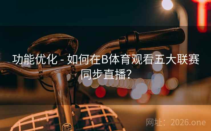 功能优化 - 如何在B体育观看五大联赛同步直播？