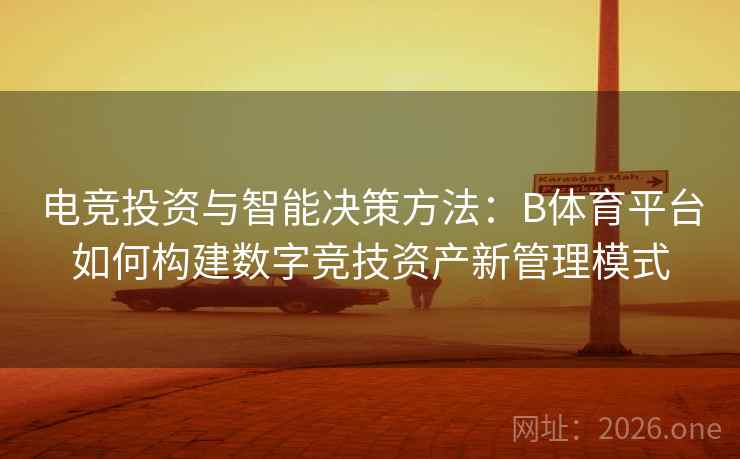 电竞投资与智能决策方法：B体育平台如何构建数字竞技资产新管理模式