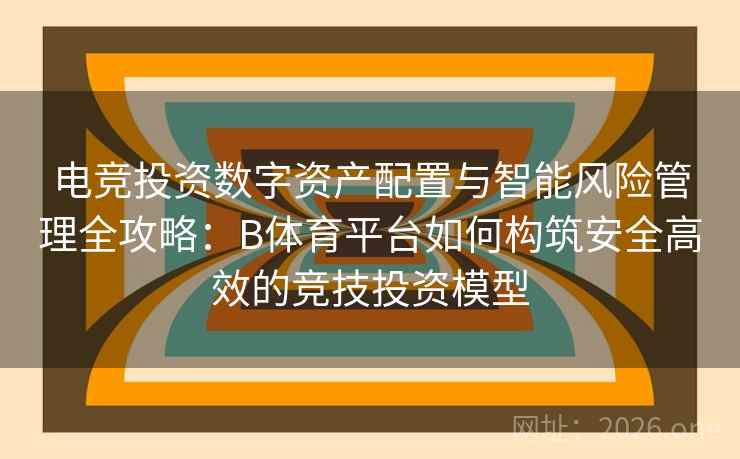电竞投资数字资产配置与智能风险管理全攻略：B体育平台如何构筑安全高效的竞技投资模型