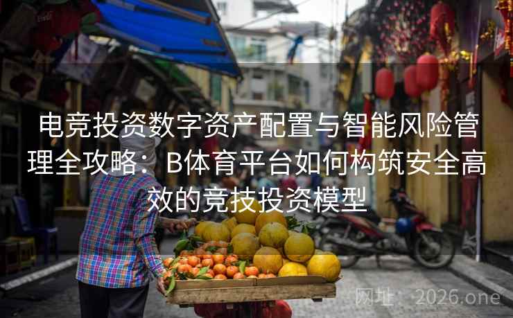 电竞投资数字资产配置与智能风险管理全攻略：B体育平台如何构筑安全高效的竞技投资模型