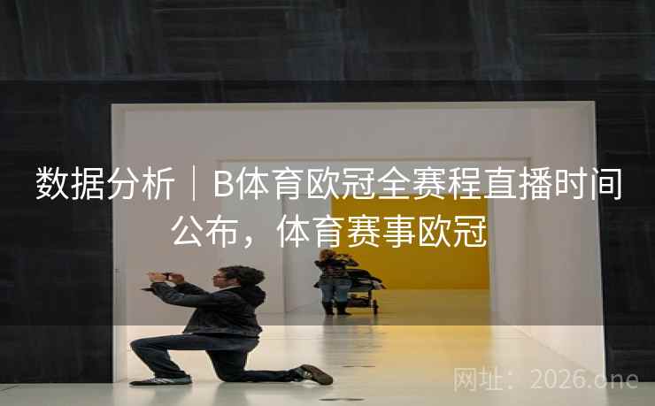 数据分析｜B体育欧冠全赛程直播时间公布，体育赛事欧冠