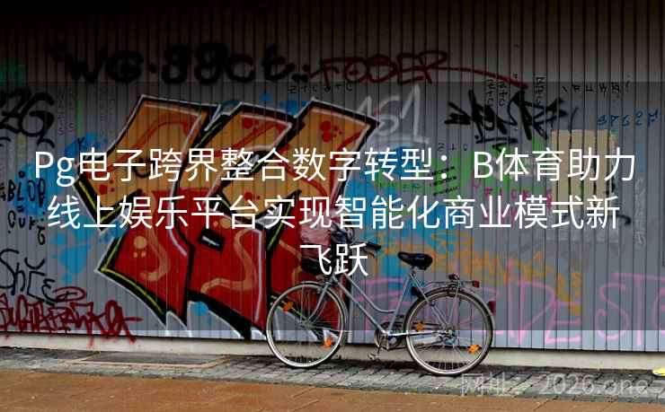 Pg电子跨界整合数字转型：B体育助力线上娱乐平台实现智能化商业模式新飞跃