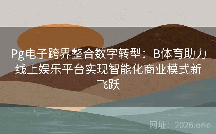 Pg电子跨界整合数字转型：B体育助力线上娱乐平台实现智能化商业模式新飞跃