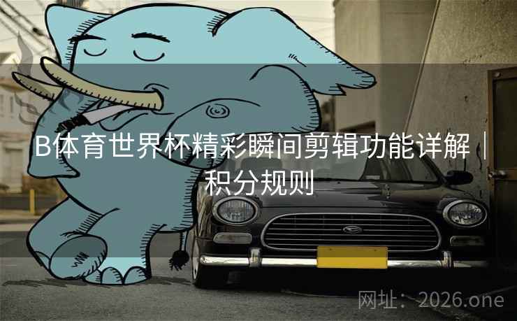 B体育世界杯精彩瞬间剪辑功能详解｜积分规则