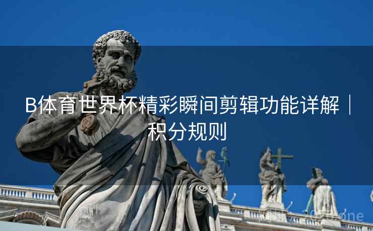 B体育世界杯精彩瞬间剪辑功能详解｜积分规则