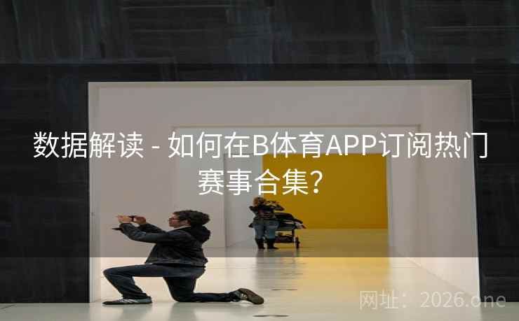 数据解读 - 如何在B体育APP订阅热门赛事合集？
