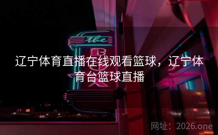 辽宁体育直播在线观看篮球，辽宁体育台篮球直播