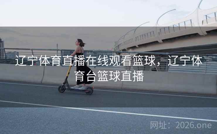 辽宁体育直播在线观看篮球，辽宁体育台篮球直播