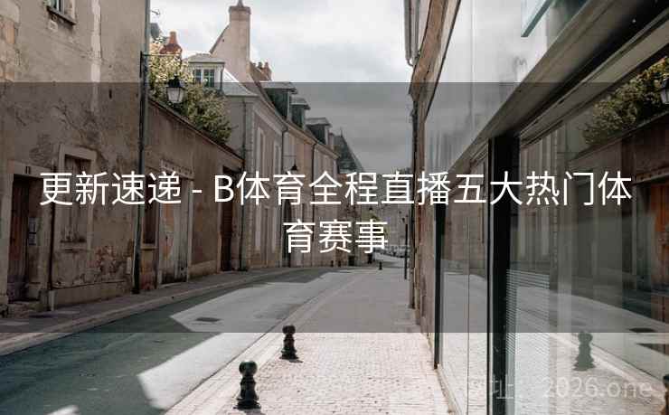更新速递 - B体育全程直播五大热门体育赛事