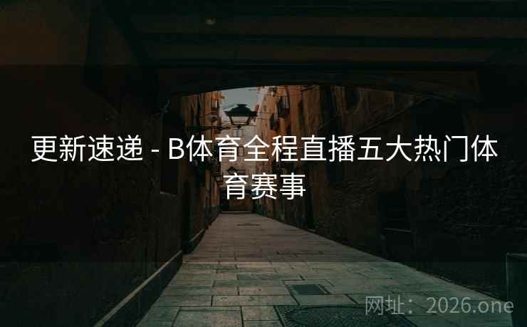 更新速递 - B体育全程直播五大热门体育赛事