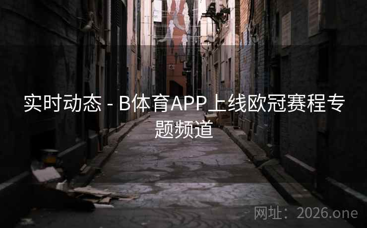 实时动态 - B体育APP上线欧冠赛程专题频道
