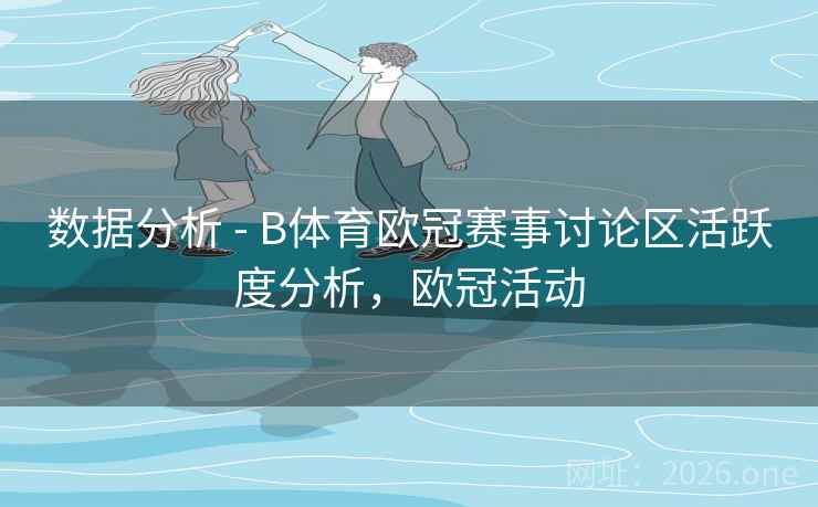 数据分析 - B体育欧冠赛事讨论区活跃度分析，欧冠活动