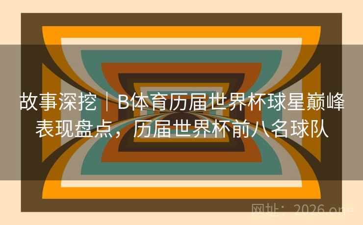 故事深挖｜B体育历届世界杯球星巅峰表现盘点，历届世界杯前八名球队