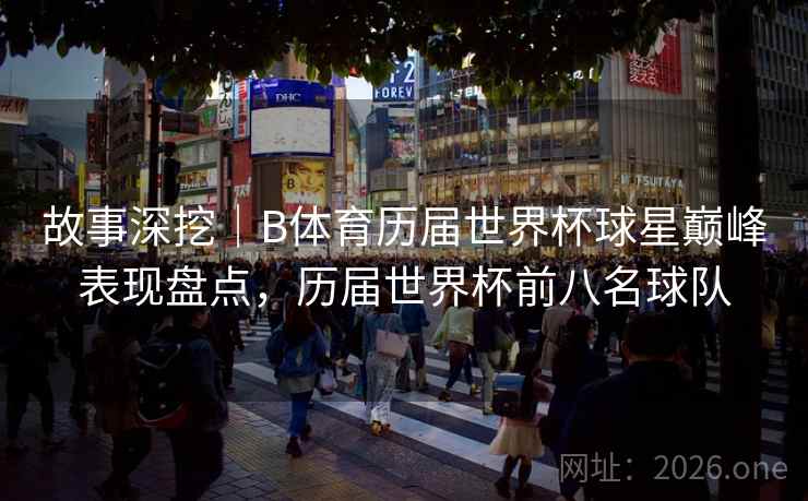 故事深挖｜B体育历届世界杯球星巅峰表现盘点，历届世界杯前八名球队