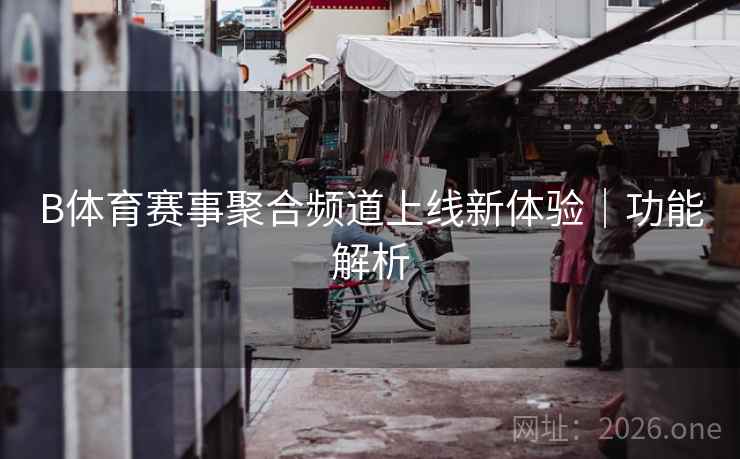 B体育赛事聚合频道上线新体验｜功能解析