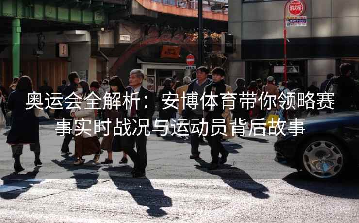 奥运会全解析：安博体育带你领略赛事实时战况与运动员背后故事