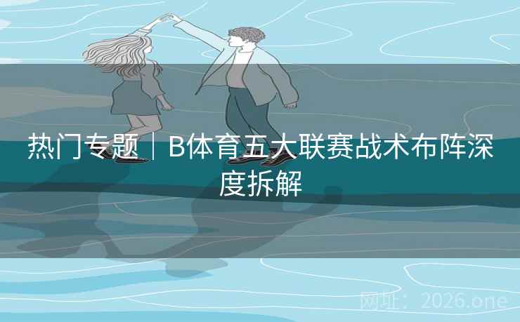 热门专题｜B体育五大联赛战术布阵深度拆解