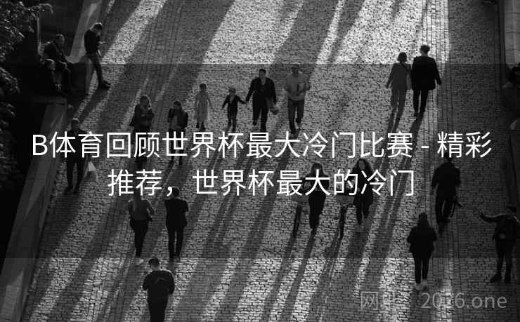 B体育回顾世界杯最大冷门比赛 - 精彩推荐，世界杯最大的冷门