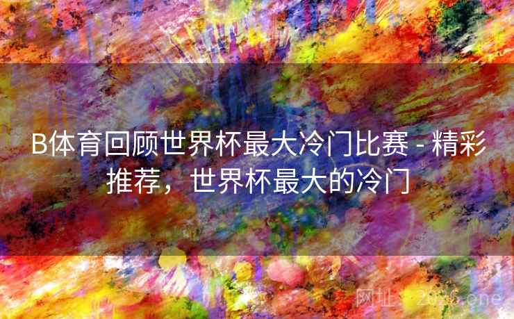 B体育回顾世界杯最大冷门比赛 - 精彩推荐，世界杯最大的冷门