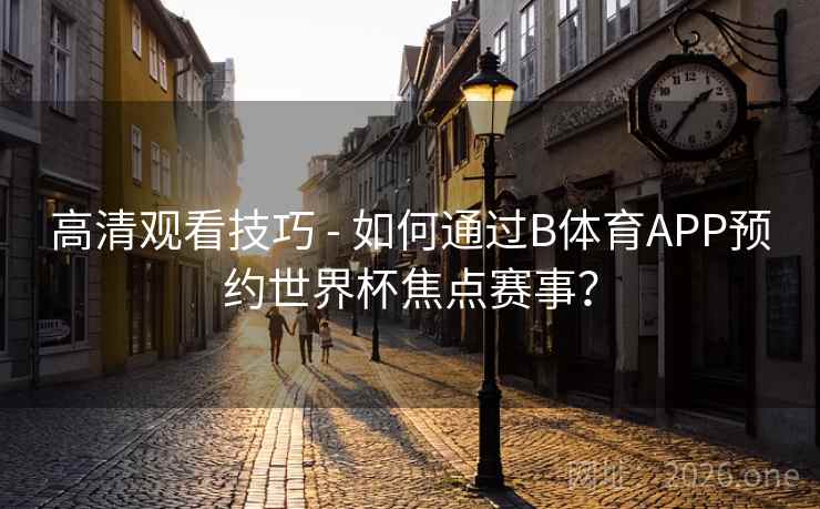 高清观看技巧 - 如何通过B体育APP预约世界杯焦点赛事？