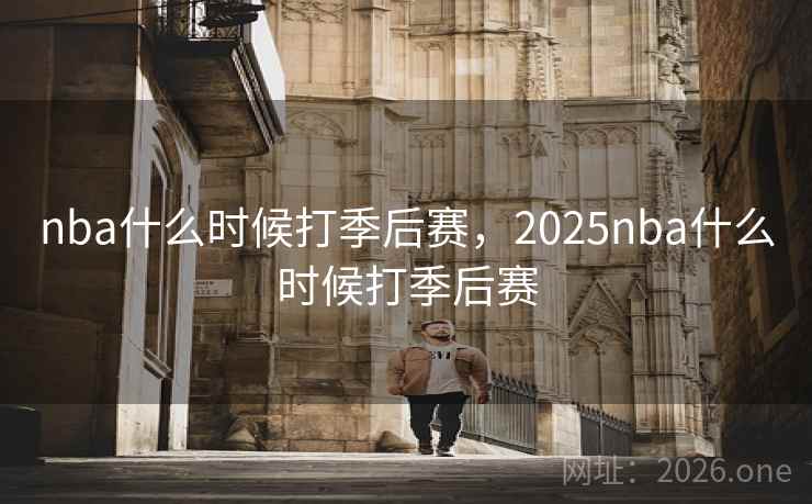 nba什么时候打季后赛，2025nba什么时候打季后赛