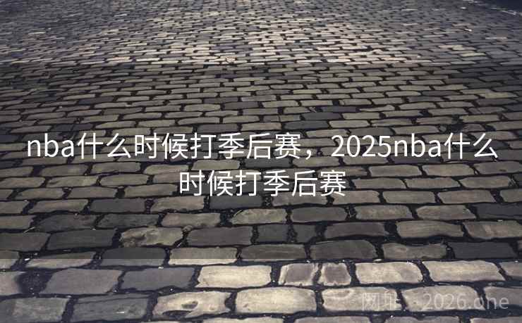 nba什么时候打季后赛，2025nba什么时候打季后赛