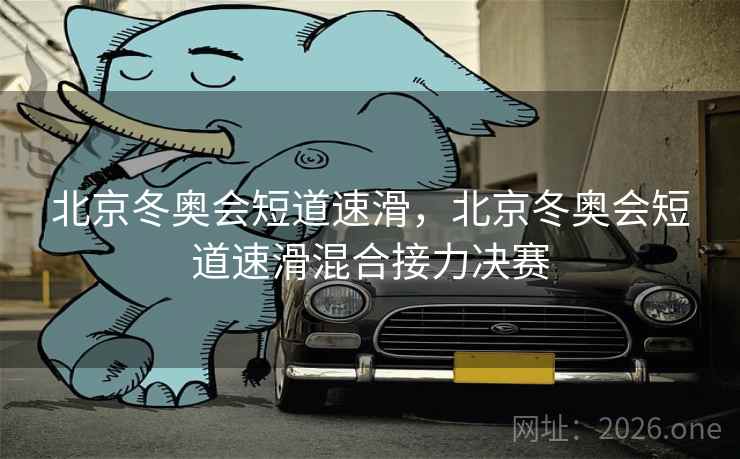 北京冬奥会短道速滑，北京冬奥会短道速滑混合接力决赛