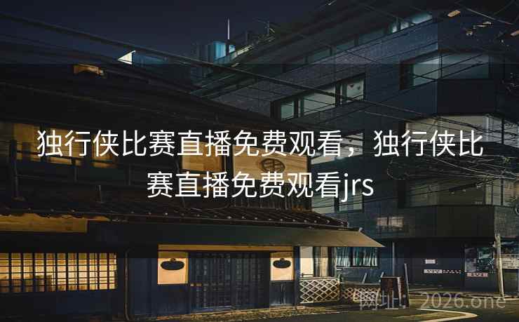 独行侠比赛直播免费观看，独行侠比赛直播免费观看jrs
