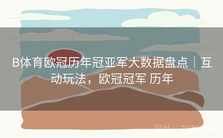 B体育欧冠历年冠亚军大数据盘点｜互动玩法，欧冠冠军 历年