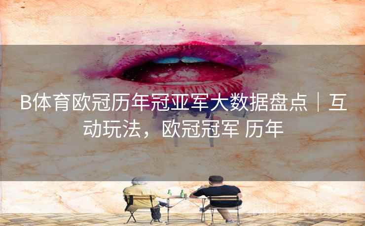B体育欧冠历年冠亚军大数据盘点｜互动玩法，欧冠冠军 历年