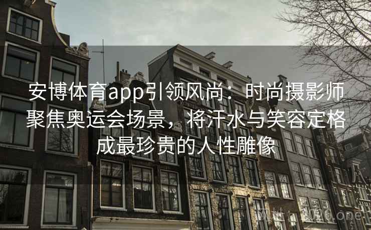 安博体育app引领风尚：时尚摄影师聚焦奥运会场景，将汗水与笑容定格成最珍贵的人性雕像