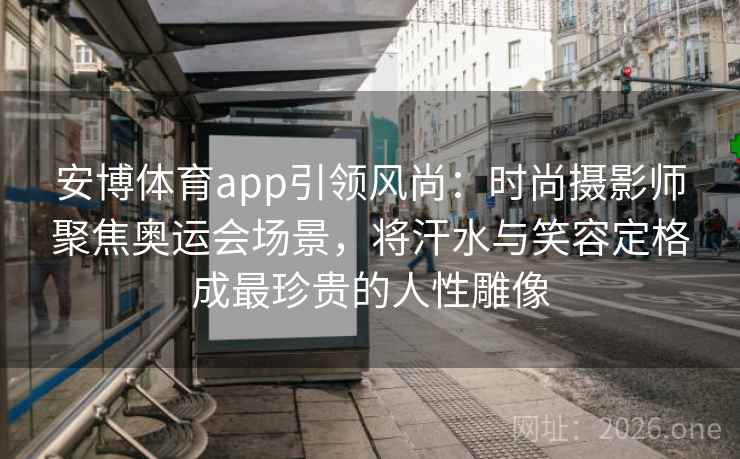 安博体育app引领风尚：时尚摄影师聚焦奥运会场景，将汗水与笑容定格成最珍贵的人性雕像