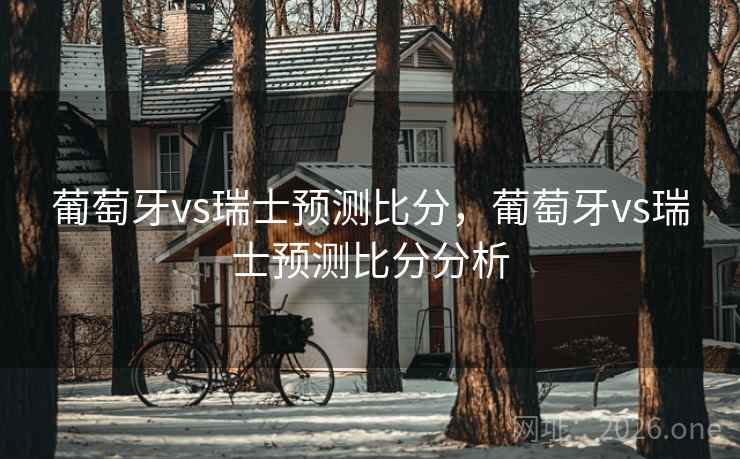 葡萄牙vs瑞士预测比分，葡萄牙vs瑞士预测比分分析