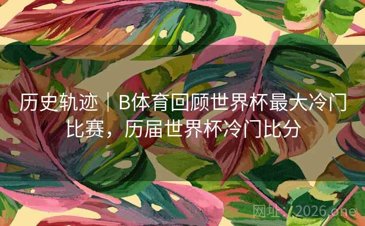 历史轨迹｜B体育回顾世界杯最大冷门比赛，历届世界杯冷门比分