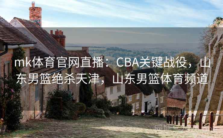 mk体育官网直播：CBA关键战役，山东男篮绝杀天津，山东男篮体育频道