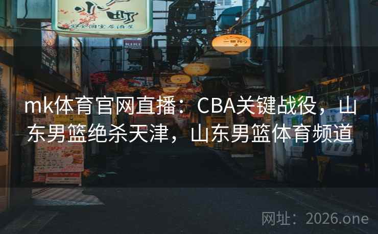 mk体育官网直播：CBA关键战役，山东男篮绝杀天津，山东男篮体育频道