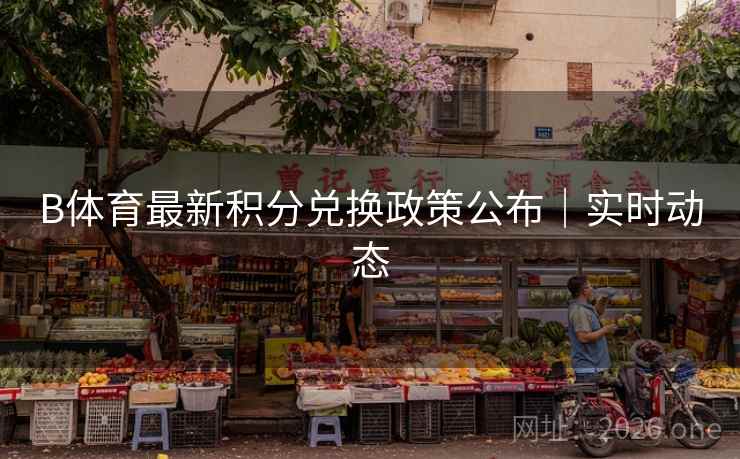 B体育最新积分兑换政策公布｜实时动态
