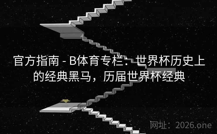 官方指南 - B体育专栏：世界杯历史上的经典黑马，历届世界杯经典