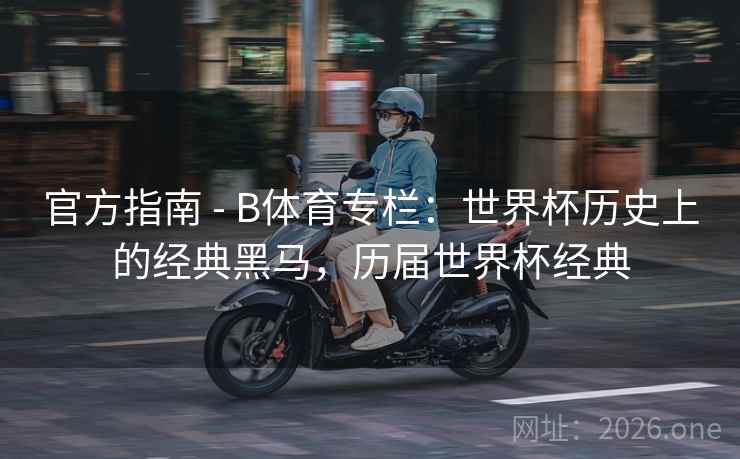 官方指南 - B体育专栏：世界杯历史上的经典黑马，历届世界杯经典